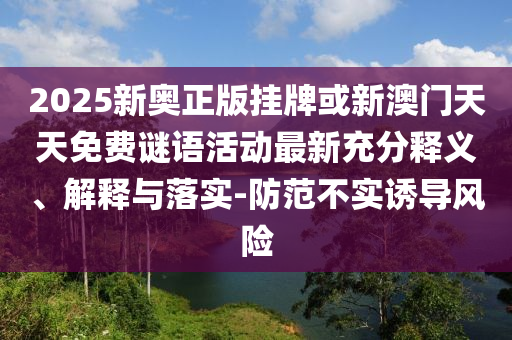 2025新奧正版掛牌或新澳門天天免費謎語活動最新充分釋義、解釋與落實-防范不實誘導風險